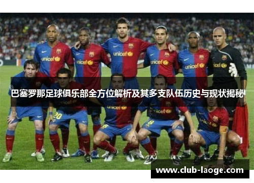 巴塞罗那足球俱乐部全方位解析及其多支队伍历史与现状揭秘