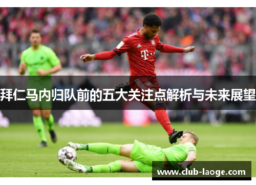 拜仁马内归队前的五大关注点解析与未来展望