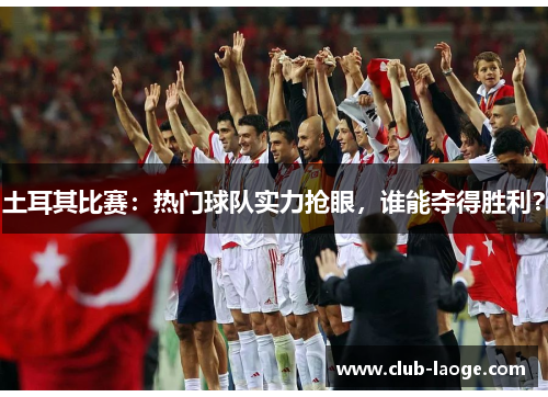 土耳其比赛：热门球队实力抢眼，谁能夺得胜利？