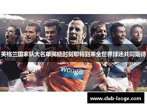 英格兰国家队大名单揭晓时刻即将到来全世界球迷共同期待 英格兰国家队大名单揭晓时刻即将到来全世界球迷共同期待