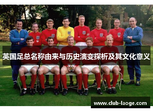 英国足总名称由来与历史演变探析及其文化意义 英国足总名称由来与历史演变探析及其文化意义