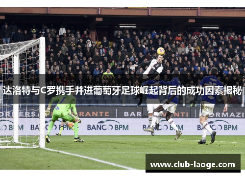 达洛特与C罗携手并进葡萄牙足球崛起背后的成功因素揭秘 达洛特与C罗携手并进葡萄牙足球崛起背后的成功因素揭秘