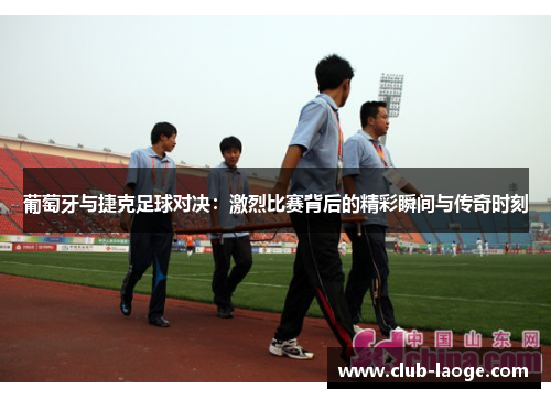 葡萄牙与捷克足球对决：激烈比赛背后的精彩瞬间与传奇时刻