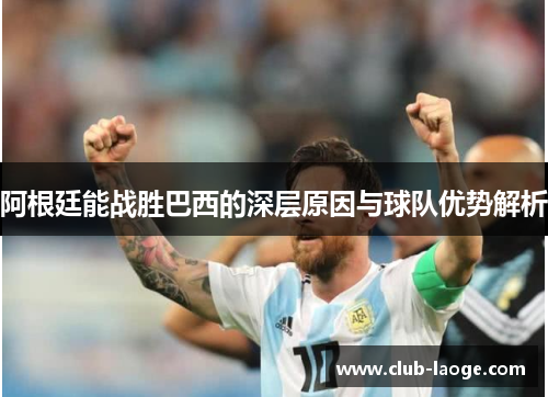 阿根廷能战胜巴西的深层原因与球队优势解析 阿根廷能战胜巴西的深层原因与球队优势解析