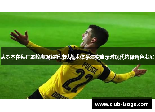 从罗本在拜仁巅峰表现解析球队战术体系演变启示对现代边锋角色发展 从罗本在拜仁巅峰表现解析球队战术体系演变启示对现代边锋角色发展