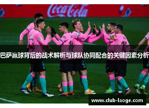 巴萨赢球背后的战术解析与球队协同配合的关键因素分析