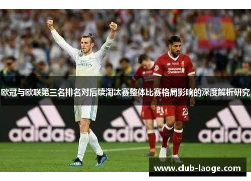 欧冠与欧联第三名排名对后续淘汰赛整体比赛格局影响的深度解析研究