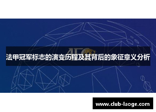 法甲冠军标志的演变历程及其背后的象征意义分析