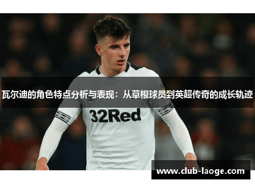瓦尔迪的角色特点分析与表现：从草根球员到英超传奇的成长轨迹