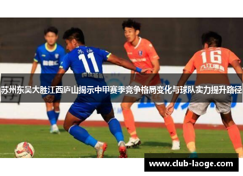 苏州东吴大胜江西庐山揭示中甲赛季竞争格局变化与球队实力提升路径