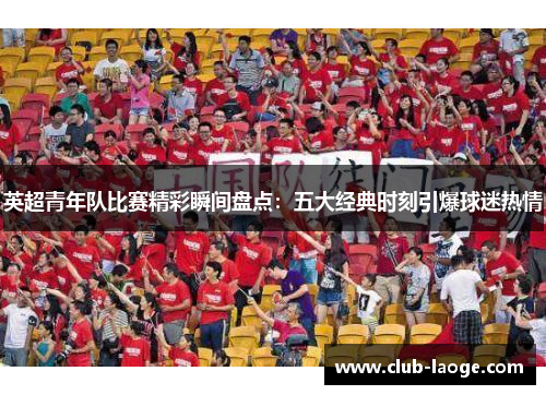 英超青年队比赛精彩瞬间盘点:五大经典时刻引爆球迷热情 英超青年队比赛精彩瞬间盘点:五大经典时刻引爆球迷热情