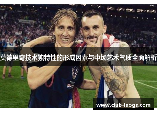 莫德里奇技术独特性的形成因素与中场艺术气质全面解析 莫德里奇技术独特性的形成因素与中场艺术气质全面解析