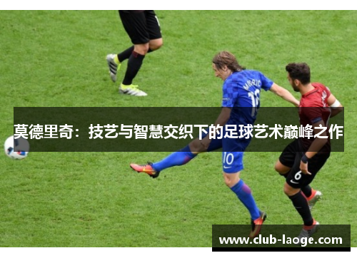 莫德里奇：技艺与智慧交织下的足球艺术巅峰之作