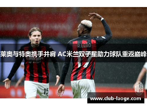 莱奥与特奥携手并肩 AC米兰双子星助力球队重返巅峰 莱奥与特奥携手并肩 AC米兰双子星助力球队重返巅峰