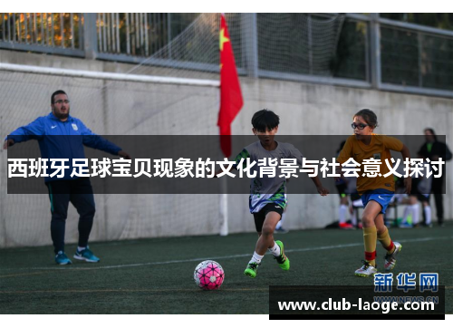 西班牙足球宝贝现象的文化背景与社会意义探讨 西班牙足球宝贝现象的文化背景与社会意义探讨