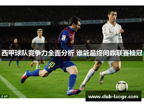 西甲球队竞争力全面分析 谁能最终问鼎联赛桂冠