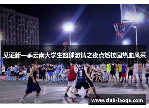 见证新一季云南大学生篮球激情之夜点燃校园热血风采