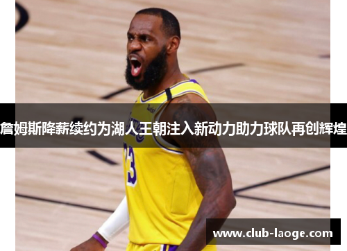 詹姆斯降薪续约为湖人王朝注入新动力助力球队再创辉煌
