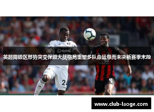 英超降级区形势突变保级大战格局重塑多队命运悬而未决新赛季末段